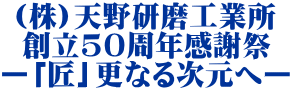 (株)天野研磨工業所 創立50周年感謝祭 ー「匠」更なる次元へー