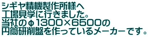 シギヤ精機製作所様へ 工場見学に行きました。 当社のφ１３００×６５００の 円筒研削盤を作っているメーカーです。